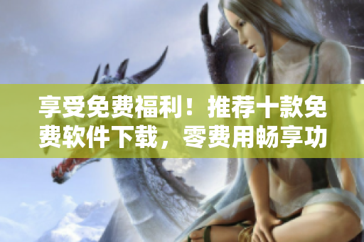 享受免费福利！推荐十款免费软件下载，零费用畅享功能多样化
