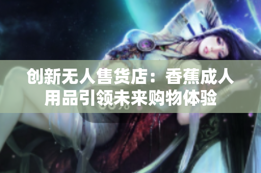 创新无人售货店：香蕉成人用品引领未来购物体验