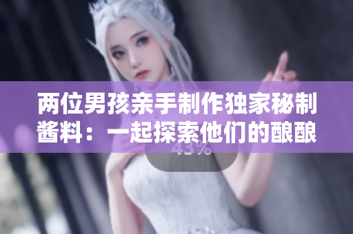 两位男孩亲手制作独家秘制酱料：一起探索他们的酿酿酱酱之旅！