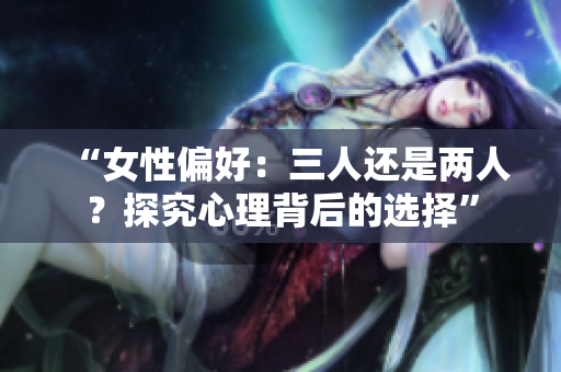 “女性偏好：三人还是两人？探究心理背后的选择”