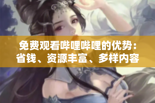 免费观看哔哩哔哩的优势：省钱、资源丰富、多样内容尽享
