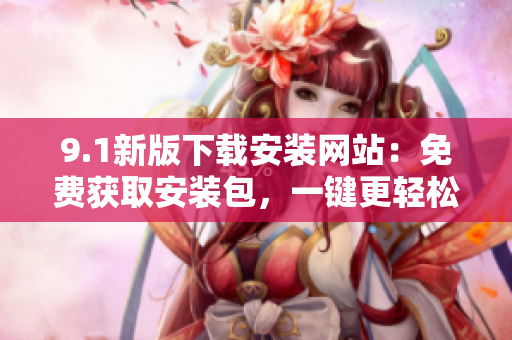 9.1新版下载安装网站：免费获取安装包，一键更轻松！