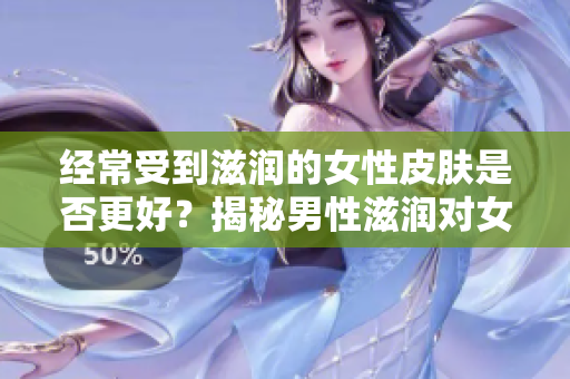 经常受到滋润的女性皮肤是否更好？揭秘男性滋润对女性皮肤的影响