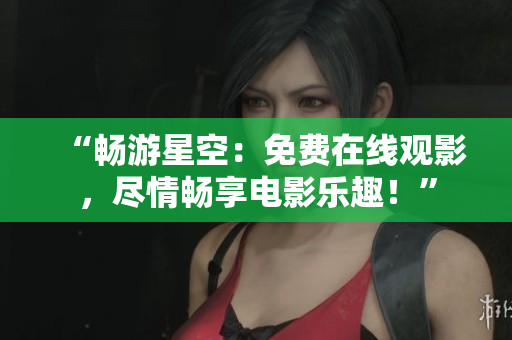 “畅游星空：免费在线观影，尽情畅享电影乐趣！”