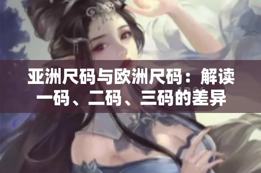 亚洲尺码与欧洲尺码：解读一码、二码、三码的差异