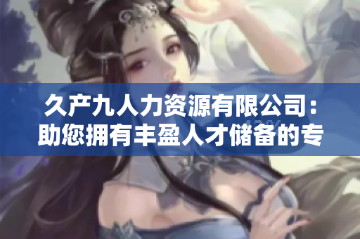 久产九人力资源有限公司：助您拥有丰盈人才储备的专业伙伴
