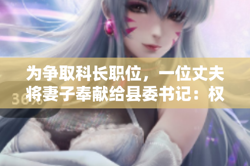 为争取科长职位，一位丈夫将妻子奉献给县委书记：权力与家庭的交易