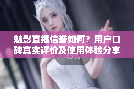 魅影直播信誉如何？用户口碑真实评价及使用体验分享