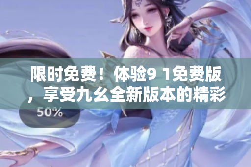 限时免费！体验9 1免费版，享受九幺全新版本的精彩功能！