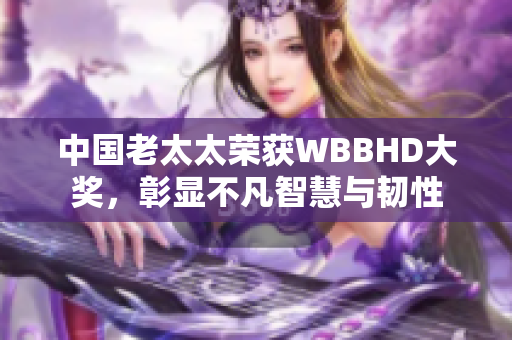 中国老太太荣获WBBHD大奖，彰显不凡智慧与韧性