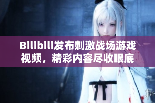 Bilibili发布刺激战场游戏视频，精彩内容尽收眼底