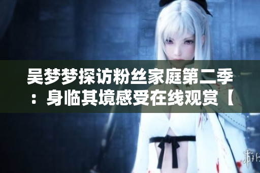 吴梦梦探访粉丝家庭第二季：身临其境感受在线观赏【1080清晰】