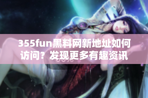 355fun黑料网新地址如何访问？发现更多有趣资讯