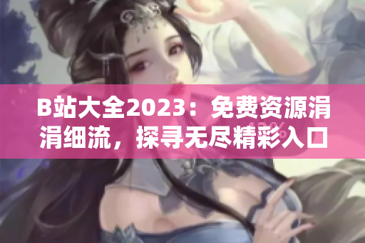 B站大全2023：免费资源涓涓细流，探寻无尽精彩入口