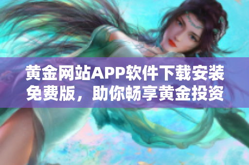 黄金网站APP软件下载安装免费版，助你畅享黄金投资乐趣