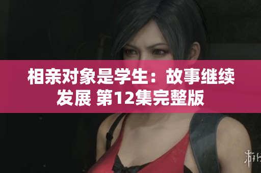 相亲对象是学生：故事继续发展 第12集完整版