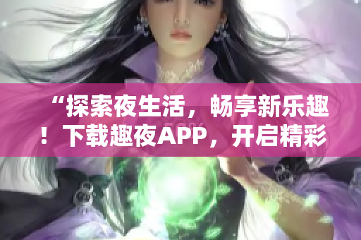 “探索夜生活，畅享新乐趣！下载趣夜APP，开启精彩夜晚之旅！”
