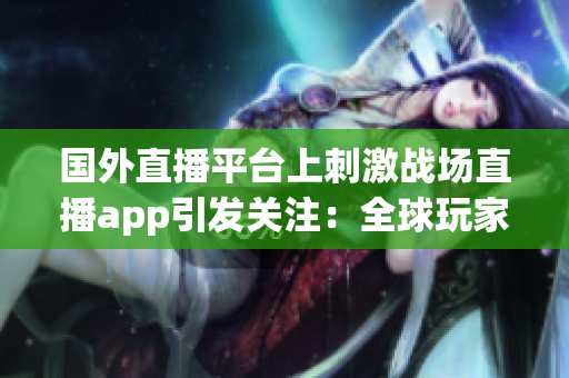 国外直播平台上刺激战场直播app引发关注：全球玩家集结在线观战！