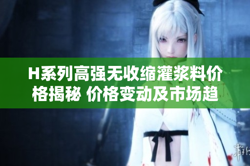 H系列高强无收缩灌浆料价格揭秘 价格变动及市场趋势分析