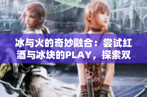 冰与火的奇妙融合：尝试红酒与冰块的PLAY，探索双性口感的独特魅力