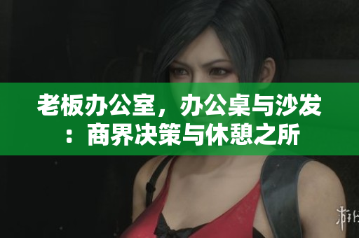 老板办公室，办公桌与沙发：商界决策与休憩之所