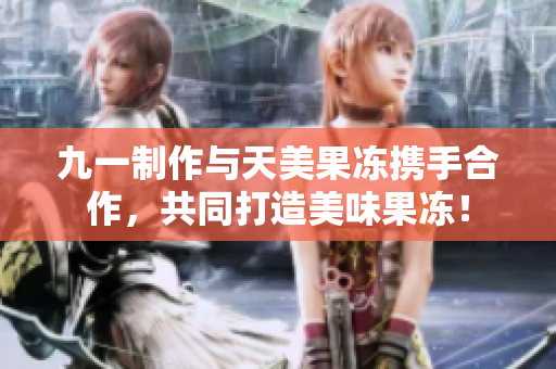 九一制作与天美果冻携手合作，共同打造美味果冻！