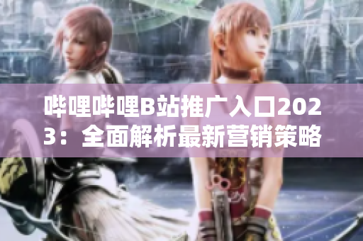 哔哩哔哩B站推广入口2023：全面解析最新营销策略与广告工具