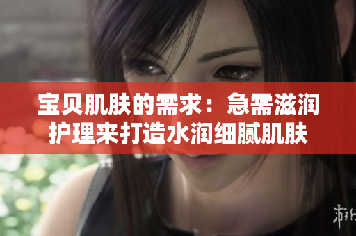 宝贝肌肤的需求：急需滋润护理来打造水润细腻肌肤