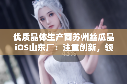 优质晶体生产商苏州丝瓜晶iOS山东厂：注重创新，领先产业