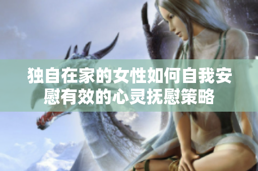 独自在家的女性如何自我安慰有效的心灵抚慰策略