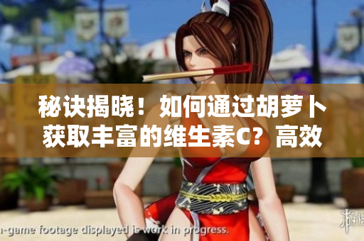 秘诀揭晓！如何通过胡萝卜获取丰富的维生素C？高效获得营养的窍门曝光！