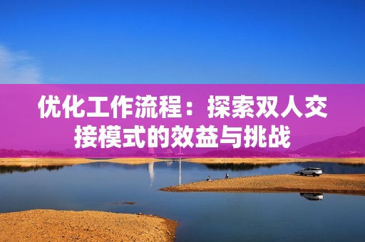 优化工作流程：探索双人交接模式的效益与挑战