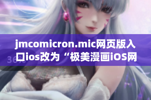 jmcomicron.mic网页版入口ios改为“极美漫画iOS网页版入口”