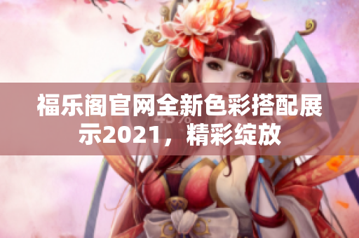 福乐阁官网全新色彩搭配展示2021，精彩绽放