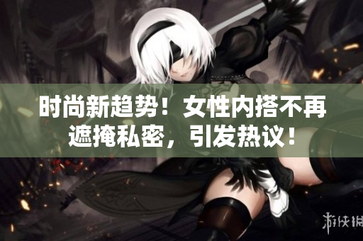 时尚新趋势！女性内搭不再遮掩私密，引发热议！