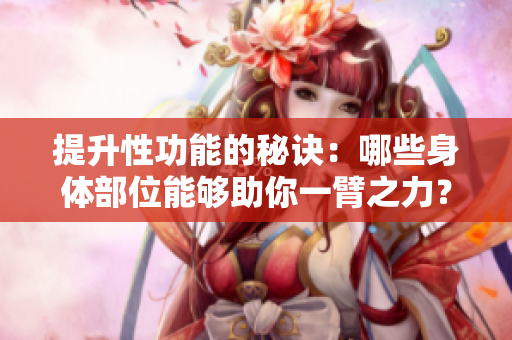 提升性功能的秘诀：哪些身体部位能够助你一臂之力？