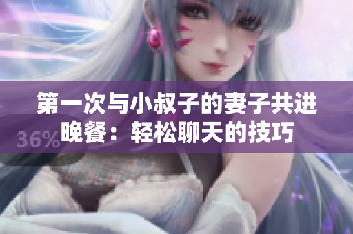 第一次与小叔子的妻子共进晚餐：轻松聊天的技巧