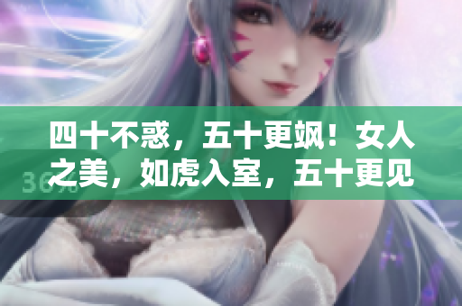 四十不惑，五十更飒！女人之美，如虎入室，五十更见妩媚如土。