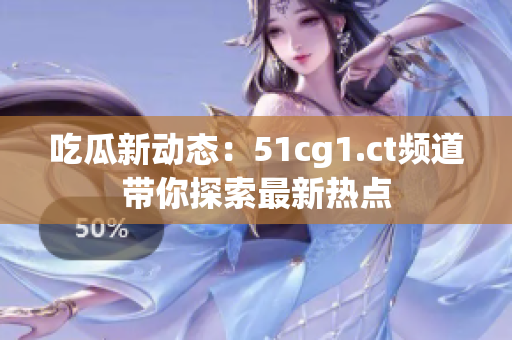 吃瓜新动态：51cg1.ct频道带你探索最新热点