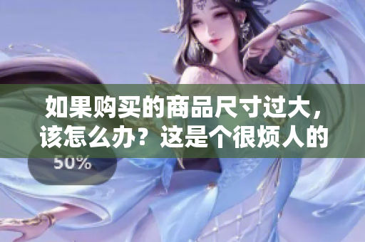 如果购买的商品尺寸过大，该怎么办？这是个很烦人的问题。