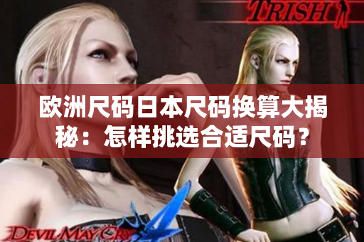 欧洲尺码日本尺码换算大揭秘：怎样挑选合适尺码？