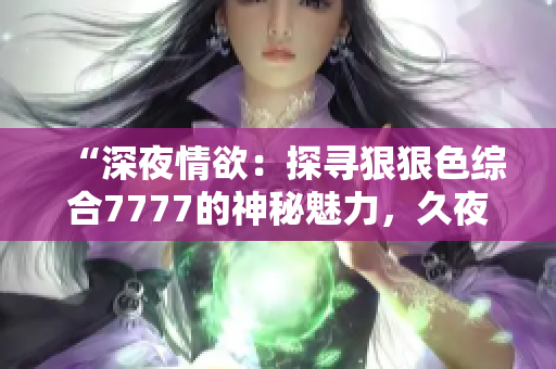 “深夜情欲：探寻狠狠色综合7777的神秘魅力，久夜色撩人心扉”