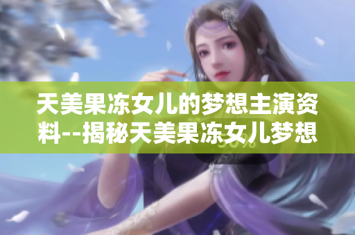 天美果冻女儿的梦想主演资料--揭秘天美果冻女儿梦想成主演的背后故事