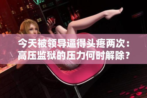 今天被领导逼得头疼两次：高压监狱的压力何时解除？