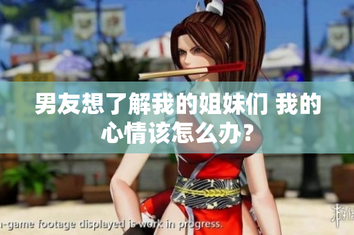 男友想了解我的姐妹们 我的心情该怎么办？