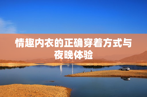 情趣内衣的正确穿着方式与夜晚体验