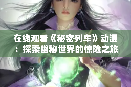 在线观看《秘密列车》动漫：探索幽秘世界的惊险之旅