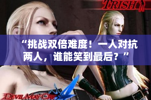 “挑战双倍难度！一人对抗两人，谁能笑到最后？”