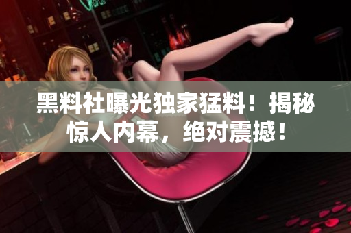 黑料社曝光独家猛料！揭秘惊人内幕，绝对震撼！