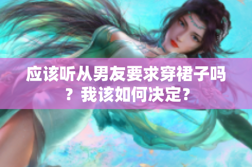 应该听从男友要求穿裙子吗？我该如何决定？
